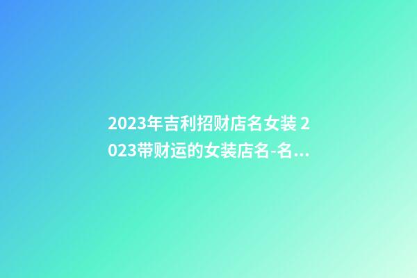 2023年吉利招财店名女装 2023带财运的女装店名-名学网